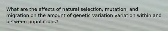 What are the effects of natural selection, mutation, and migration on the amount of genetic variation variation within and between populations?