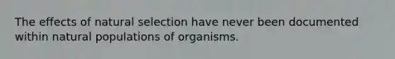 The effects of natural selection have never been documented within natural populations of organisms.