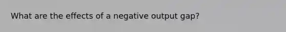 What are the effects of a negative output gap?