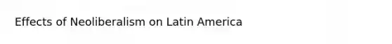 Effects of Neoliberalism on Latin America