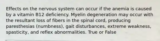 Effects on the nervous system can occur if the anemia is caused by a vitamin B12 deficiency. Myelin degeneration may occur with the resultant loss of fibers in the spinal cord, producing paresthesias (numbness), gait disturbances, extreme weakness, spasticity, and reflex abnormalities. True or False