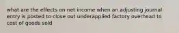 what are the effects on net income when an adjusting journal entry is posted to close out underapplied factory overhead to cost of goods sold