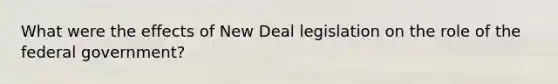 What were the effects of New Deal legislation on the role of the federal government?