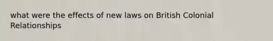 what were the effects of new laws on British Colonial Relationships