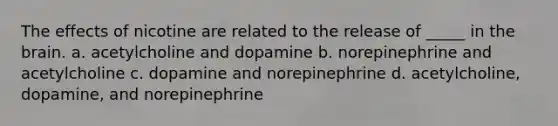 The effects of nicotine are related to the release of _____ in the brain. a. acetylcholine and dopamine b. norepinephrine and acetylcholine c. dopamine and norepinephrine d. acetylcholine, dopamine, and norepinephrine