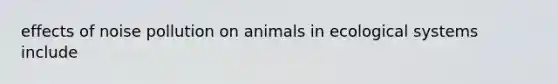 effects of noise pollution on animals in ecological systems include