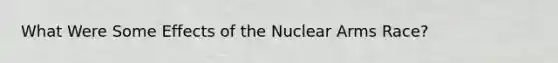 What Were Some Effects of the Nuclear Arms Race?