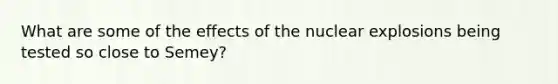 What are some of the effects of the nuclear explosions being tested so close to Semey?