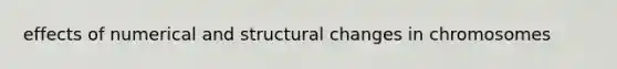 effects of numerical and structural changes in chromosomes