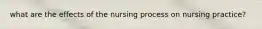 what are the effects of the nursing process on nursing practice?