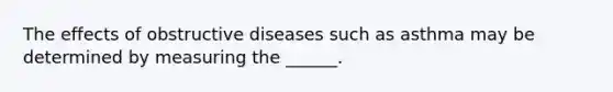 The effects of obstructive diseases such as asthma may be determined by measuring the ______.