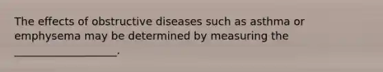 The effects of obstructive diseases such as asthma or emphysema may be determined by measuring the ___________________.