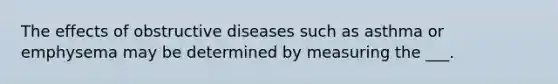 The effects of obstructive diseases such as asthma or emphysema may be determined by measuring the ___.