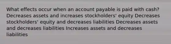 What effects occur when an account payable is paid with cash? Decreases assets and increases stockholders' equity Decreases stockholders' equity and decreases liabilities Decreases assets and decreases liabilities Increases assets and decreases liabilities