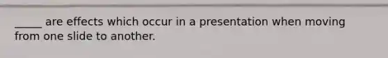 _____ are effects which occur in a presentation when moving from one slide to another.