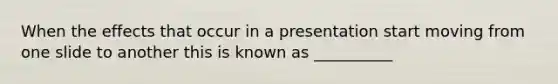 When the effects that occur in a presentation start moving from one slide to another this is known as __________