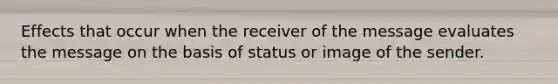 Effects that occur when the receiver of the message evaluates the message on the basis of status or image of the sender.