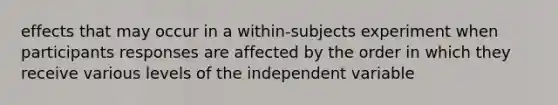 effects that may occur in a within-subjects experiment when participants responses are affected by the order in which they receive various levels of the independent variable