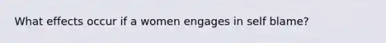 What effects occur if a women engages in self blame?