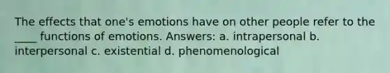 The effects that one's emotions have on other people refer to the ____ functions of emotions. Answers: a. intrapersonal b. interpersonal c. existential d. phenomenological