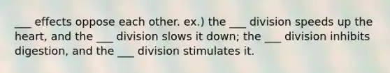 ___ effects oppose each other. ex.) the ___ division speeds up the heart, and the ___ division slows it down; the ___ division inhibits digestion, and the ___ division stimulates it.