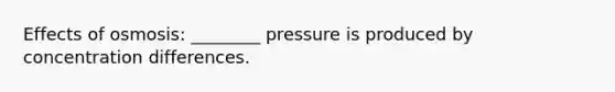 Effects of osmosis: ________ pressure is produced by concentration differences.