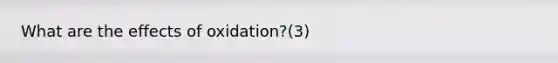 What are the effects of oxidation?(3)