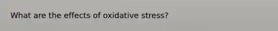 What are the effects of oxidative stress?