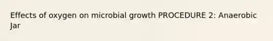 Effects of oxygen on microbial growth PROCEDURE 2: Anaerobic Jar