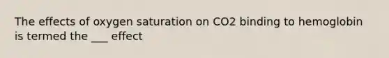 The effects of oxygen saturation on CO2 binding to hemoglobin is termed the ___ effect