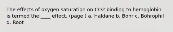 The effects of oxygen saturation on CO2 binding to hemoglobin is termed the ____ effect. (page ) a. Haldane b. Bohr c. Bohrophil d. Root