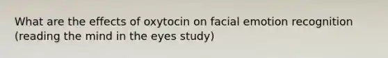 What are the effects of oxytocin on facial emotion recognition (reading the mind in the eyes study)