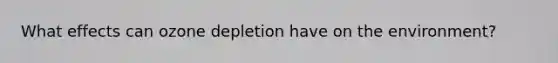 What effects can ozone depletion have on the environment?