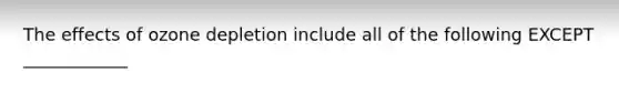 The effects of ozone depletion include all of the following EXCEPT ____________