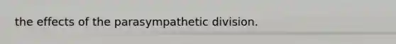 the effects of the parasympathetic division.