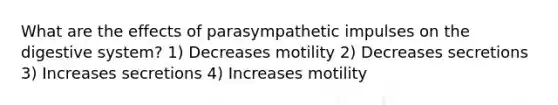 What are the effects of parasympathetic impulses on the digestive system? 1) Decreases motility 2) Decreases secretions 3) Increases secretions 4) Increases motility