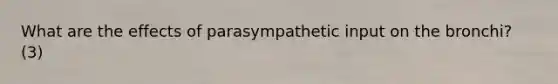 What are the effects of parasympathetic input on the bronchi? (3)