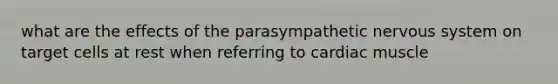 what are the effects of the parasympathetic nervous system on target cells at rest when referring to cardiac muscle