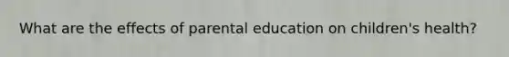 What are the effects of parental education on children's health?