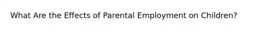 What Are the Effects of Parental Employment on Children?