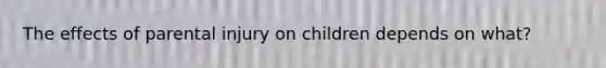 The effects of parental injury on children depends on what?