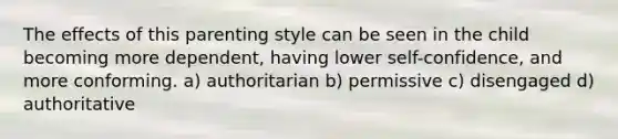 The effects of this parenting style can be seen in the child becoming more dependent, having lower self-confidence, and more conforming. a) authoritarian b) permissive c) disengaged d) authoritative