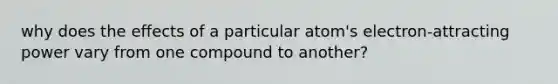 why does the effects of a particular atom's electron-attracting power vary from one compound to another?