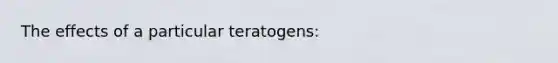 The effects of a particular teratogens: