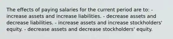 The effects of paying salaries for the current period are to: - increase assets and increase liabilities. - decrease assets and decrease liabilities. - increase assets and increase stockholders' equity. - decrease assets and decrease stockholders' equity.