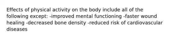 Effects of physical activity on the body include all of the following except: -improved mental functioning -faster wound healing -decreased bone density -reduced risk of cardiovascular diseases