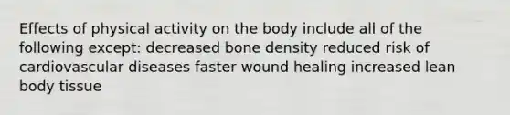 Effects of physical activity on the body include all of the following except: decreased bone density reduced risk of cardiovascular diseases faster wound healing increased lean body tissue