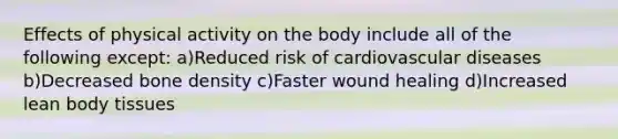 Effects of physical activity on the body include all of the following except: a)Reduced risk of cardiovascular diseases b)Decreased bone density c)Faster wound healing d)Increased lean body tissues