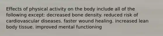 Effects of physical activity on the body include all of the following except: ​decreased bone density. ​reduced risk of cardiovascular diseases. ​faster wound healing. ​increased lean body tissue. ​improved mental functioning