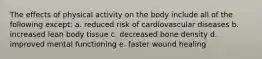 The effects of physical activity on the body include all of the following except: a. reduced risk of cardiovascular diseases b. increased lean body tissue c. decreased bone density d. improved mental functioning e. faster wound healing